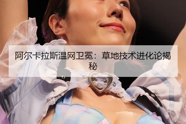 阿尔卡拉斯温网卫冕：草地技术进化论揭秘