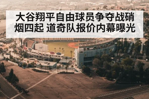 大谷翔平自由球员争夺战硝烟四起 道奇队报价内幕曝光