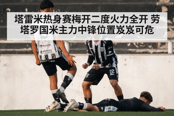 塔雷米热身赛梅开二度火力全开 劳塔罗国米主力中锋位置岌岌可危