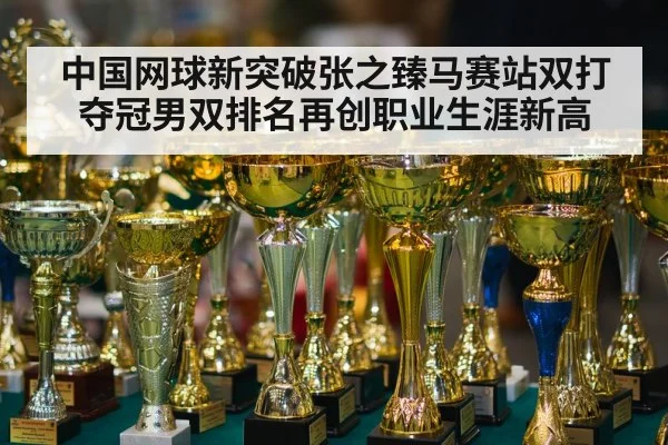 中国网球新突破张之臻马赛站双打夺冠男双排名再创职业生涯新高