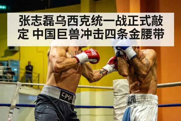 张志磊乌西克统一战正式敲定 中国巨兽冲击四条金腰带