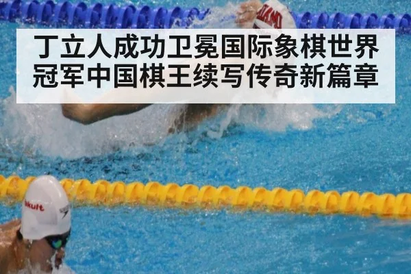 丁立人成功卫冕国际象棋世界冠军中国棋王续写传奇新篇章