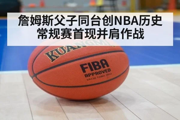 詹姆斯父子同台创NBA历史常规赛首现并肩作战