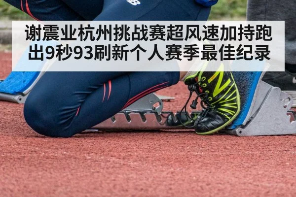 谢震业杭州挑战赛超风速加持跑出9秒93刷新个人赛季最佳纪录