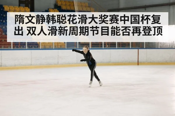 隋文静韩聪花滑大奖赛中国杯复出 双人滑新周期节目能否再登顶